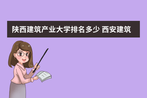 陕西建筑产业大学排名多少 西安建筑科技大学全国排名